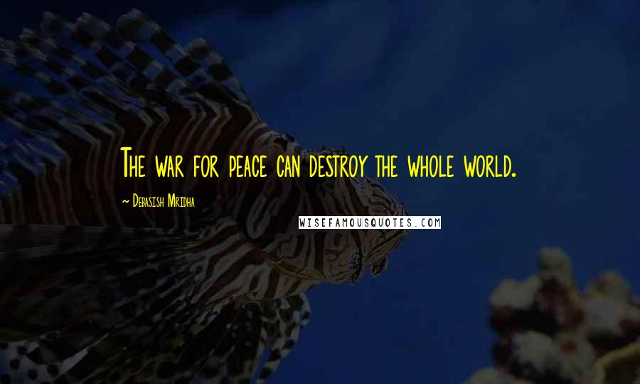 Debasish Mridha Quotes: The war for peace can destroy the whole world.