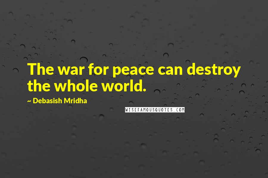 Debasish Mridha Quotes: The war for peace can destroy the whole world.