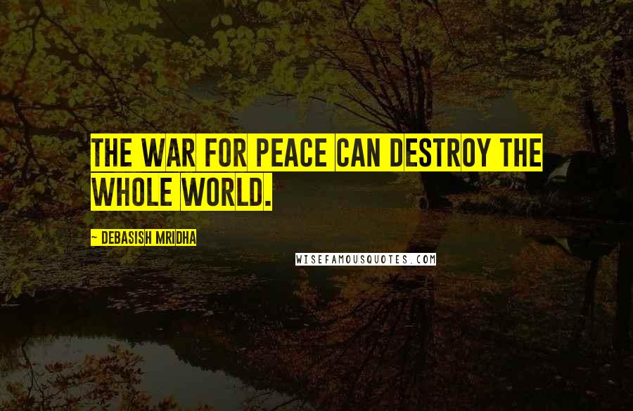 Debasish Mridha Quotes: The war for peace can destroy the whole world.