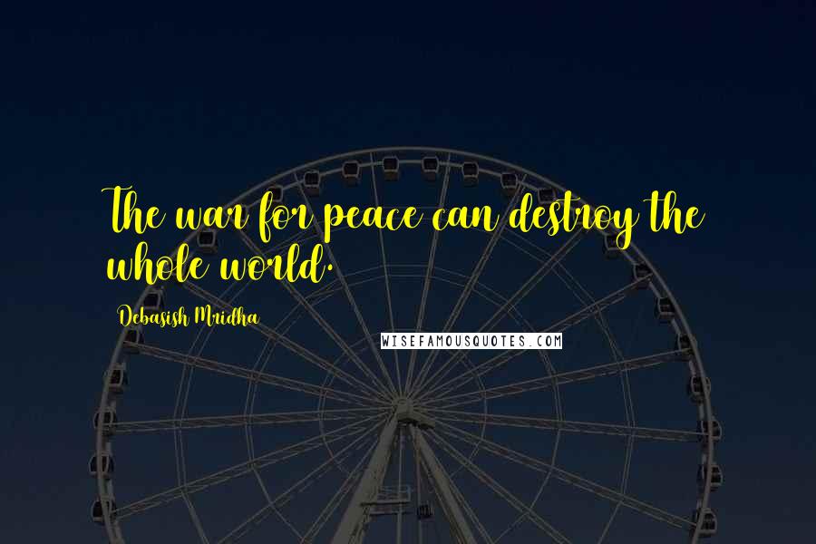 Debasish Mridha Quotes: The war for peace can destroy the whole world.