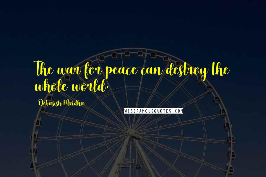 Debasish Mridha Quotes: The war for peace can destroy the whole world.