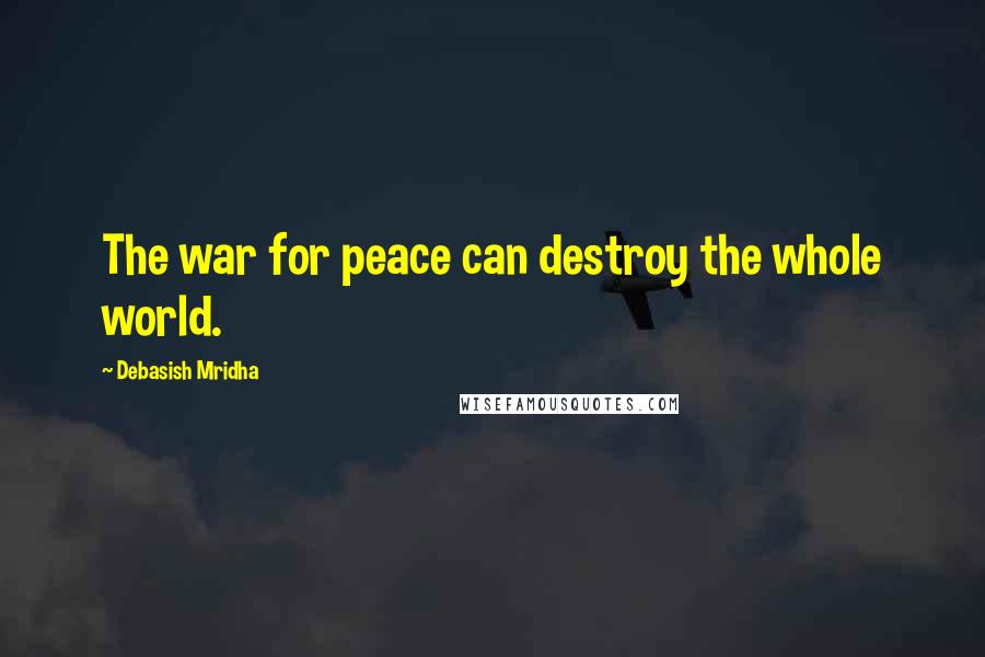 Debasish Mridha Quotes: The war for peace can destroy the whole world.