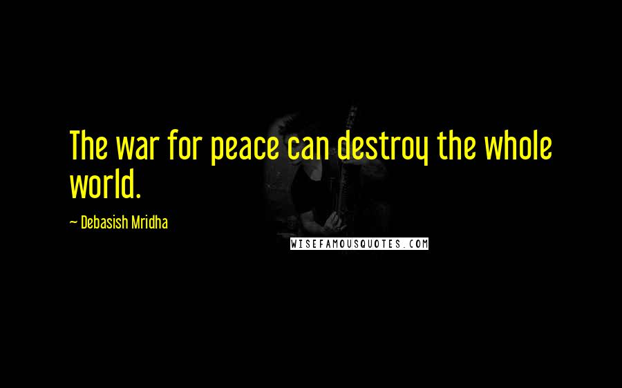 Debasish Mridha Quotes: The war for peace can destroy the whole world.