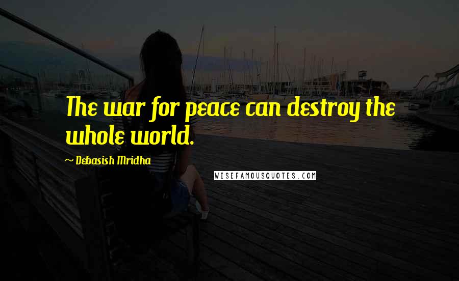 Debasish Mridha Quotes: The war for peace can destroy the whole world.