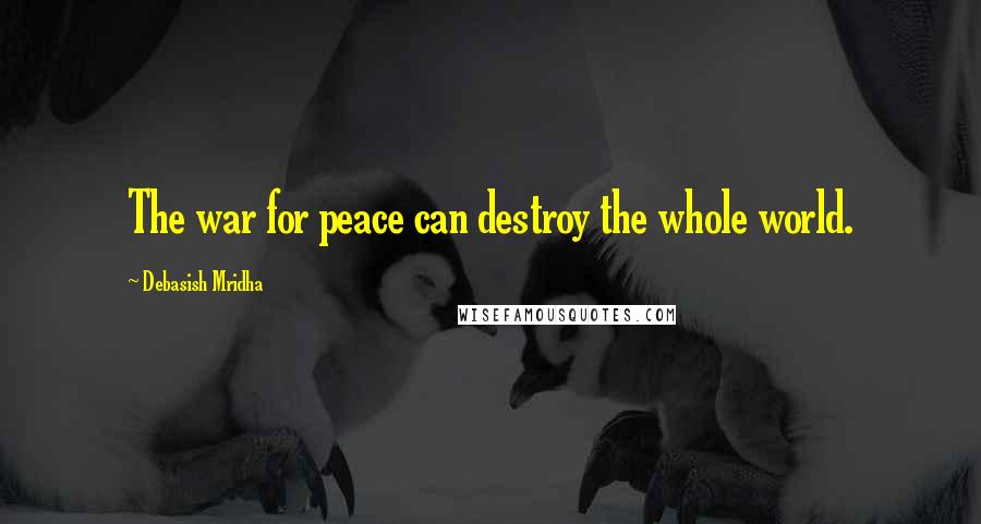 Debasish Mridha Quotes: The war for peace can destroy the whole world.