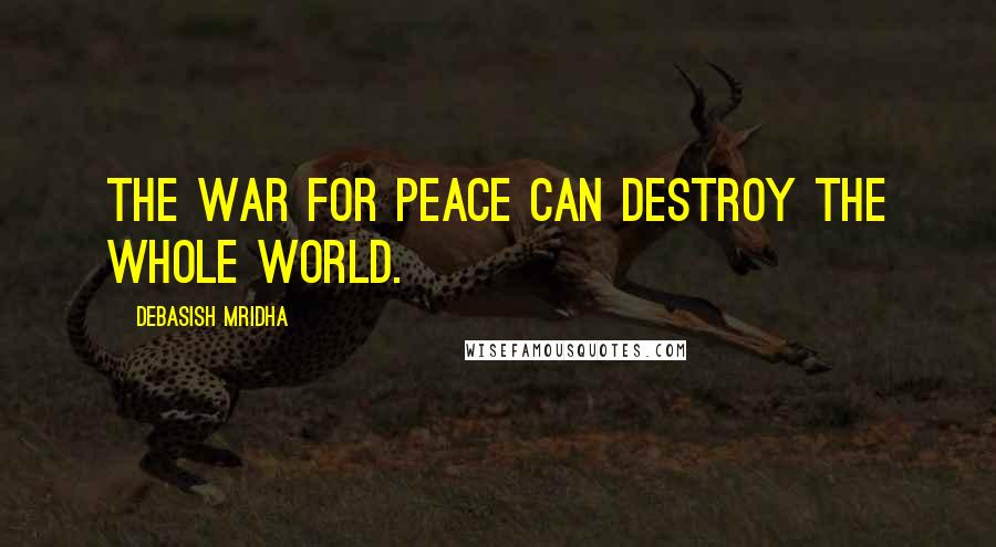 Debasish Mridha Quotes: The war for peace can destroy the whole world.