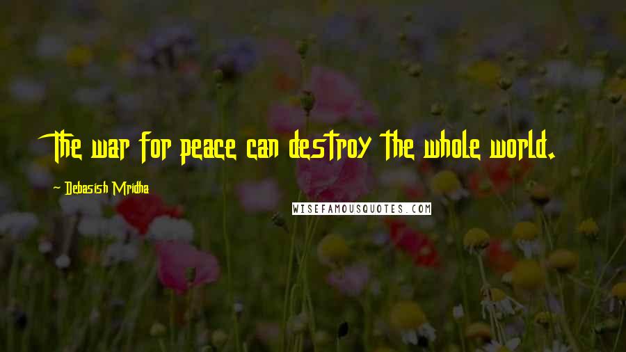 Debasish Mridha Quotes: The war for peace can destroy the whole world.