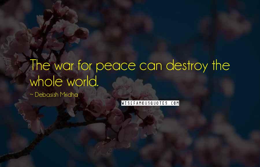 Debasish Mridha Quotes: The war for peace can destroy the whole world.