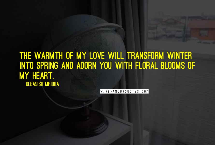 Debasish Mridha Quotes: The warmth of my love will transform winter into spring and adorn you with floral blooms of my heart.