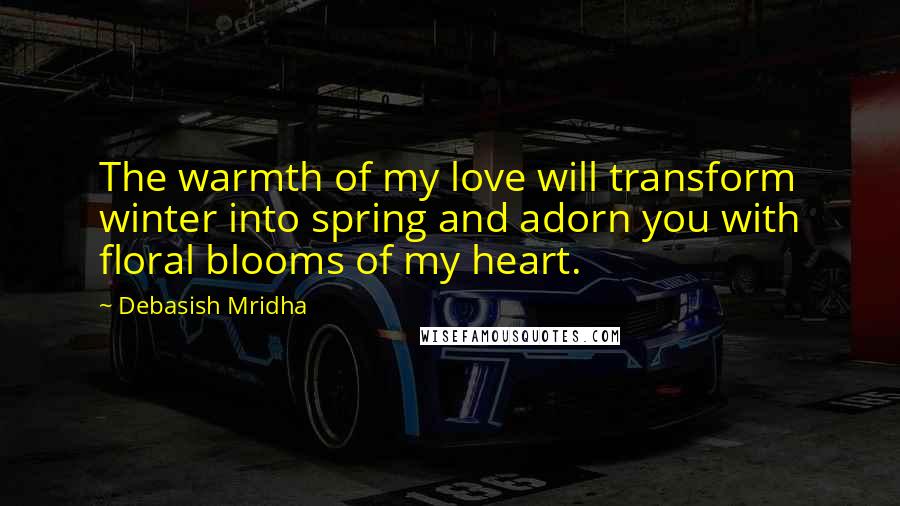 Debasish Mridha Quotes: The warmth of my love will transform winter into spring and adorn you with floral blooms of my heart.