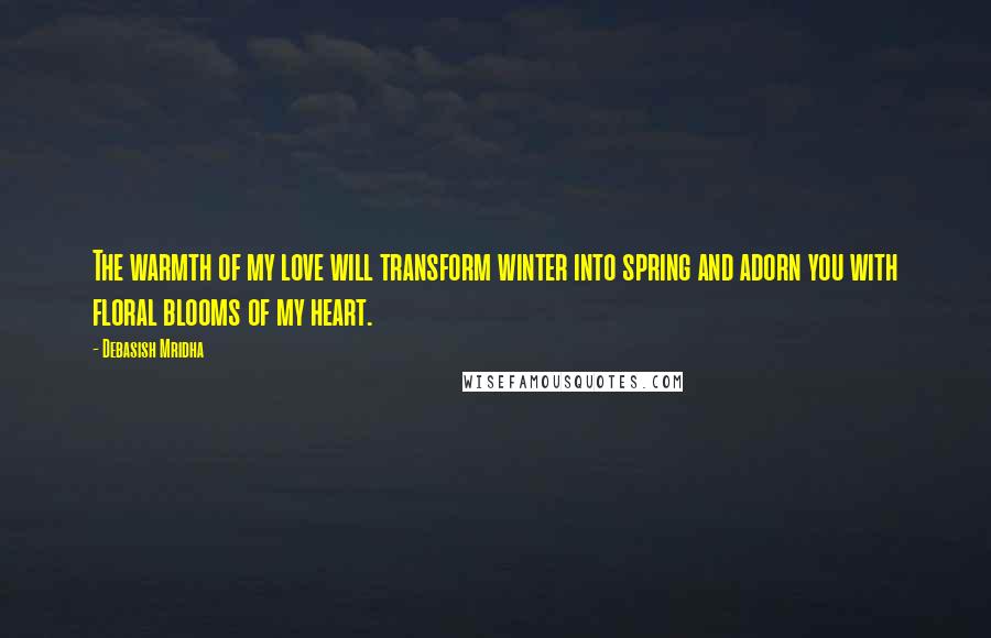 Debasish Mridha Quotes: The warmth of my love will transform winter into spring and adorn you with floral blooms of my heart.