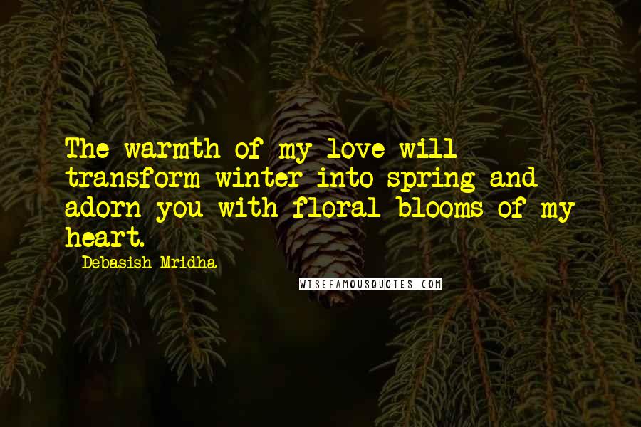 Debasish Mridha Quotes: The warmth of my love will transform winter into spring and adorn you with floral blooms of my heart.