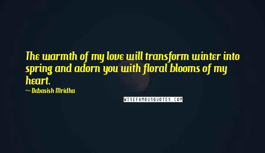 Debasish Mridha Quotes: The warmth of my love will transform winter into spring and adorn you with floral blooms of my heart.