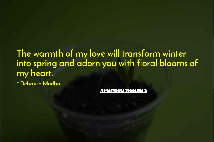 Debasish Mridha Quotes: The warmth of my love will transform winter into spring and adorn you with floral blooms of my heart.