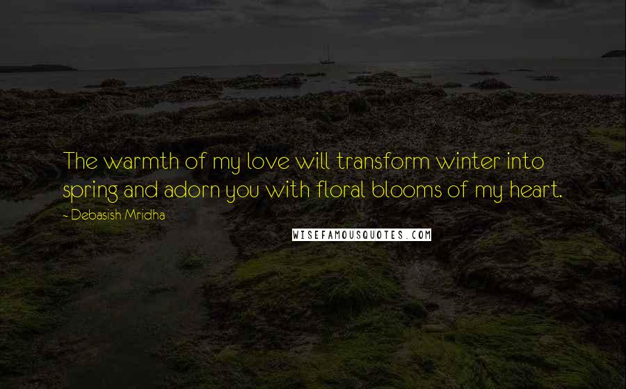 Debasish Mridha Quotes: The warmth of my love will transform winter into spring and adorn you with floral blooms of my heart.