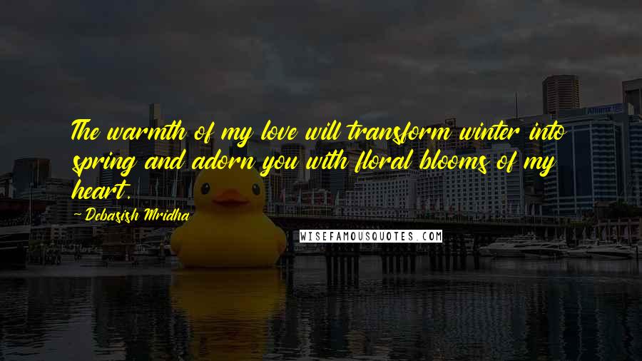 Debasish Mridha Quotes: The warmth of my love will transform winter into spring and adorn you with floral blooms of my heart.