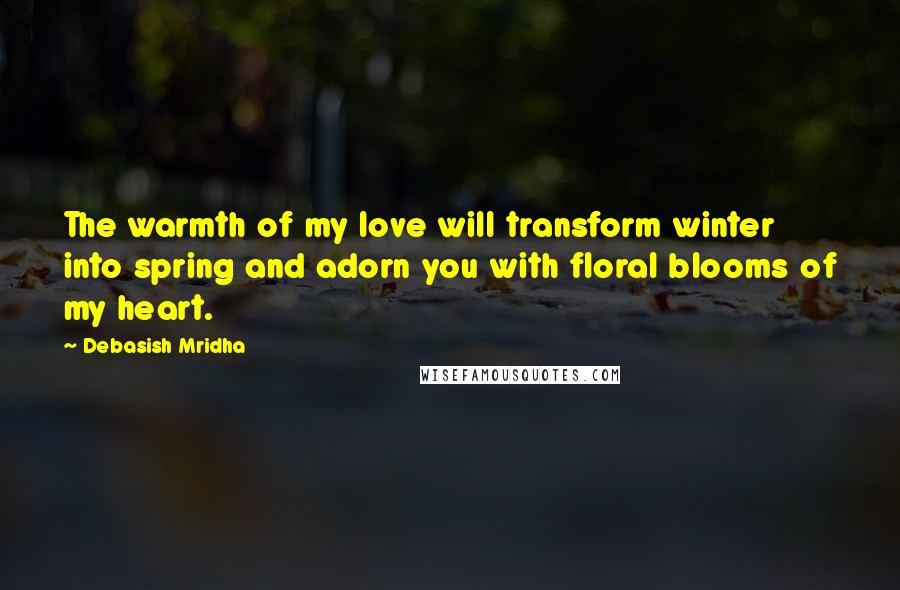 Debasish Mridha Quotes: The warmth of my love will transform winter into spring and adorn you with floral blooms of my heart.