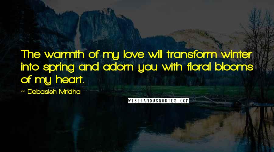 Debasish Mridha Quotes: The warmth of my love will transform winter into spring and adorn you with floral blooms of my heart.