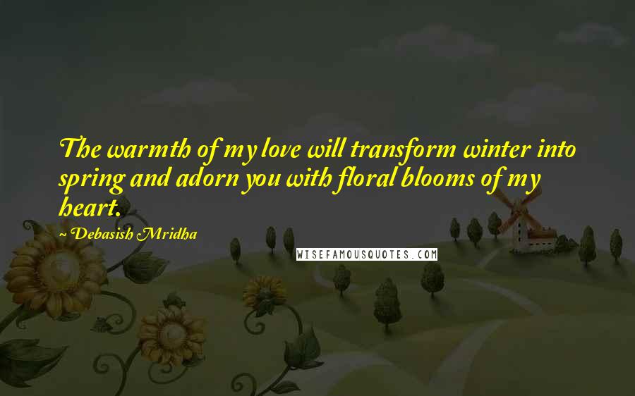 Debasish Mridha Quotes: The warmth of my love will transform winter into spring and adorn you with floral blooms of my heart.