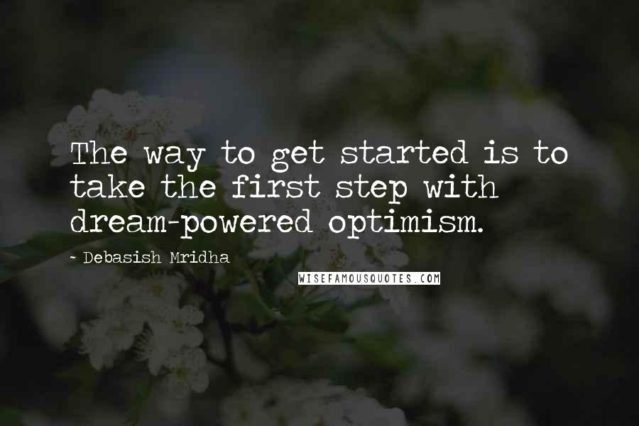 Debasish Mridha Quotes: The way to get started is to take the first step with dream-powered optimism.