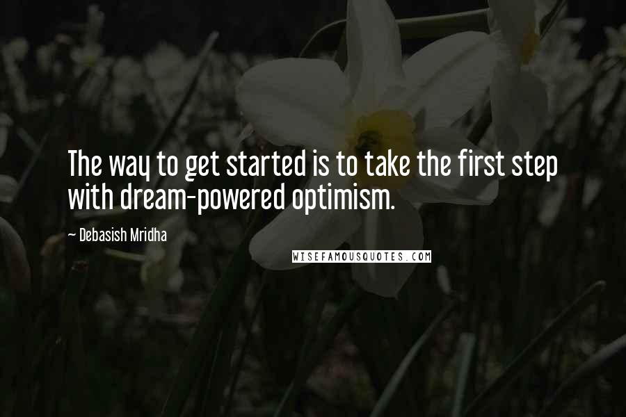 Debasish Mridha Quotes: The way to get started is to take the first step with dream-powered optimism.