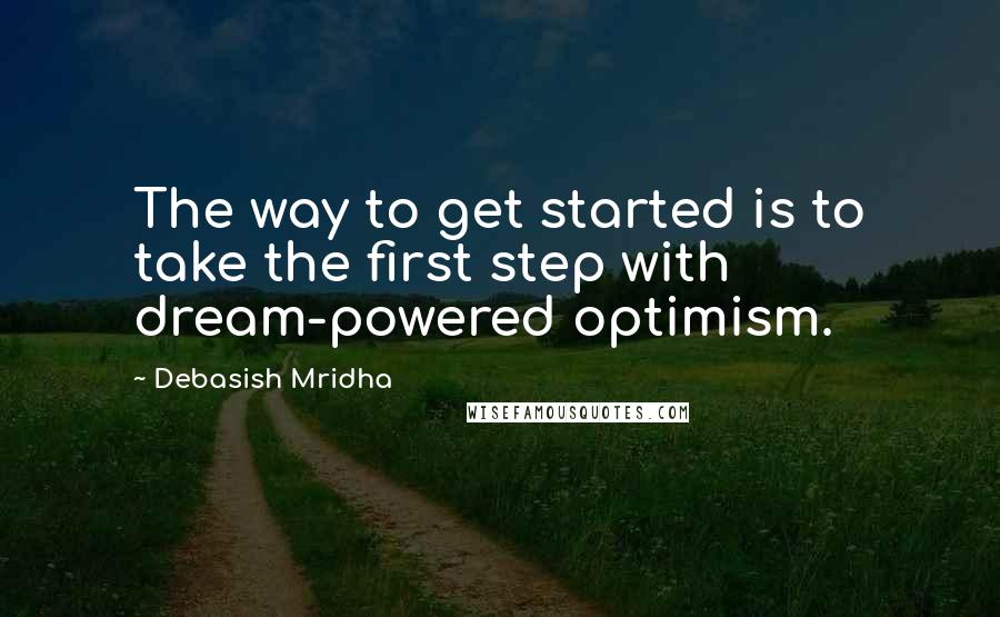 Debasish Mridha Quotes: The way to get started is to take the first step with dream-powered optimism.