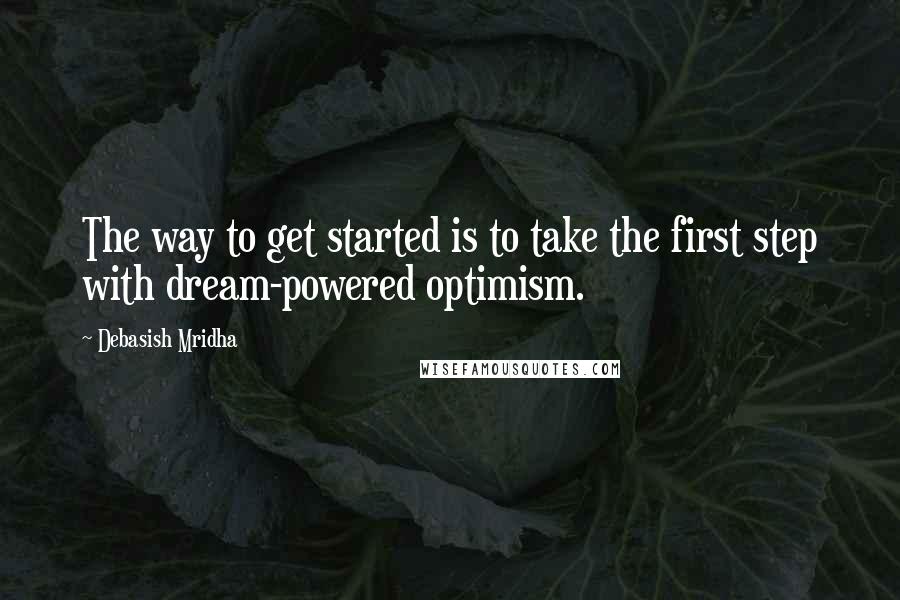 Debasish Mridha Quotes: The way to get started is to take the first step with dream-powered optimism.