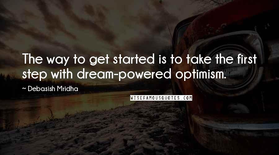 Debasish Mridha Quotes: The way to get started is to take the first step with dream-powered optimism.