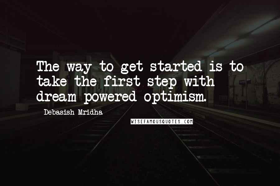 Debasish Mridha Quotes: The way to get started is to take the first step with dream-powered optimism.