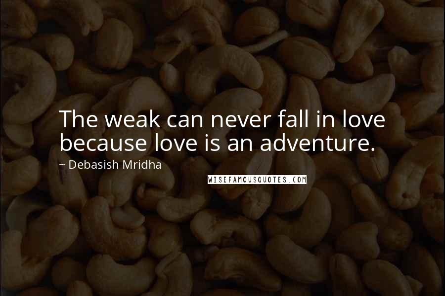 Debasish Mridha Quotes: The weak can never fall in love because love is an adventure.