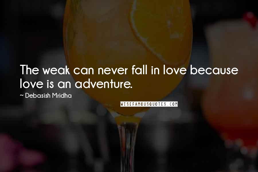Debasish Mridha Quotes: The weak can never fall in love because love is an adventure.