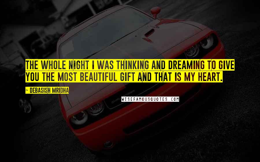 Debasish Mridha Quotes: The whole night I was thinking and dreaming to give you the most beautiful gift and that is my heart.
