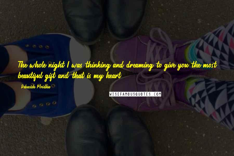 Debasish Mridha Quotes: The whole night I was thinking and dreaming to give you the most beautiful gift and that is my heart.