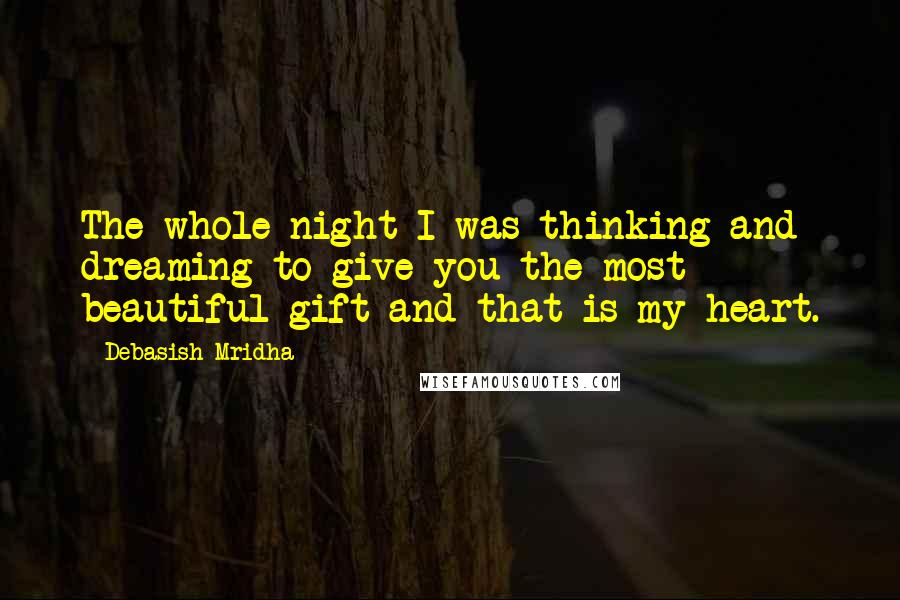 Debasish Mridha Quotes: The whole night I was thinking and dreaming to give you the most beautiful gift and that is my heart.