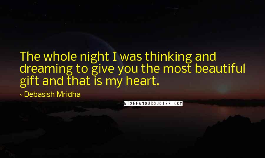 Debasish Mridha Quotes: The whole night I was thinking and dreaming to give you the most beautiful gift and that is my heart.