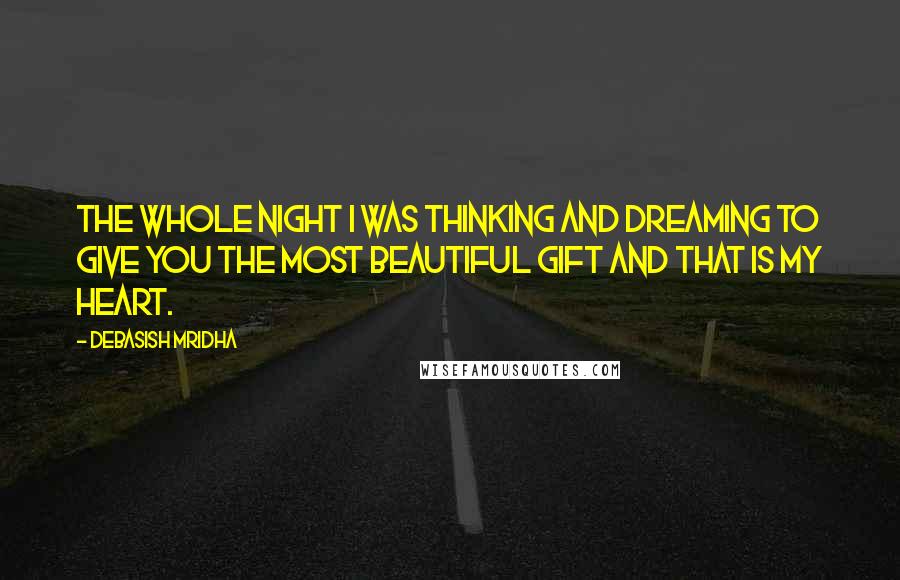 Debasish Mridha Quotes: The whole night I was thinking and dreaming to give you the most beautiful gift and that is my heart.