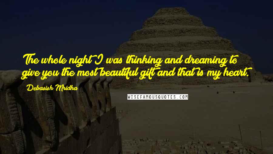 Debasish Mridha Quotes: The whole night I was thinking and dreaming to give you the most beautiful gift and that is my heart.