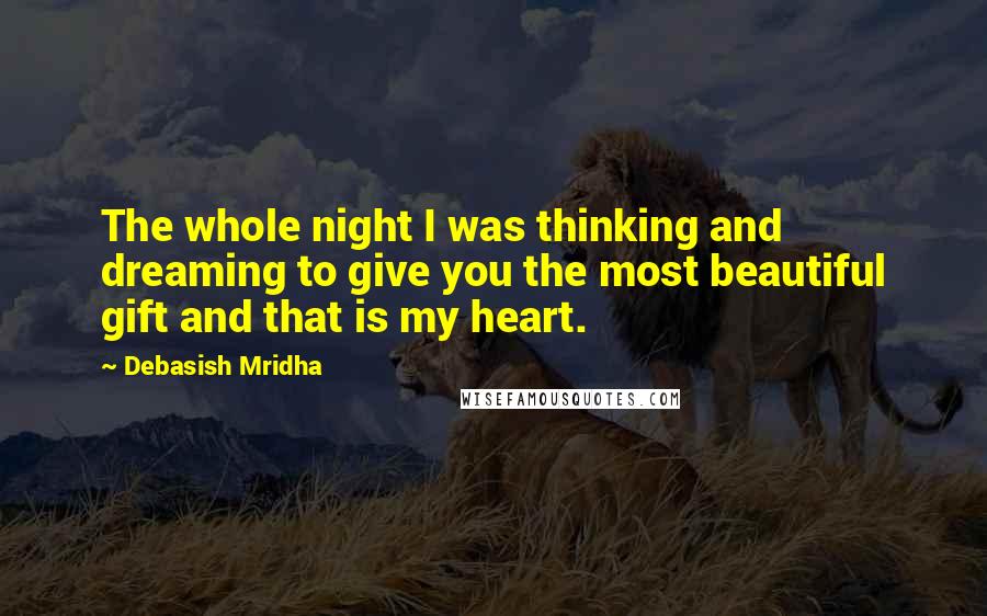 Debasish Mridha Quotes: The whole night I was thinking and dreaming to give you the most beautiful gift and that is my heart.