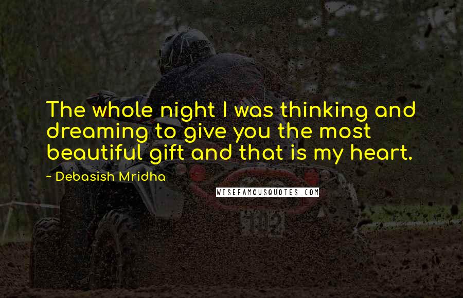 Debasish Mridha Quotes: The whole night I was thinking and dreaming to give you the most beautiful gift and that is my heart.