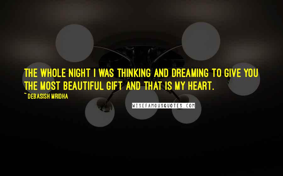 Debasish Mridha Quotes: The whole night I was thinking and dreaming to give you the most beautiful gift and that is my heart.