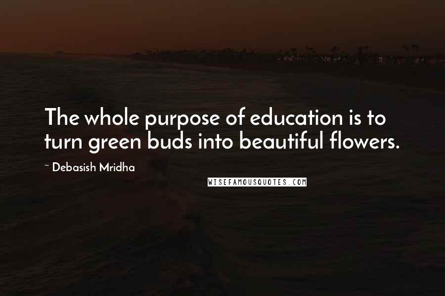 Debasish Mridha Quotes: The whole purpose of education is to turn green buds into beautiful flowers.