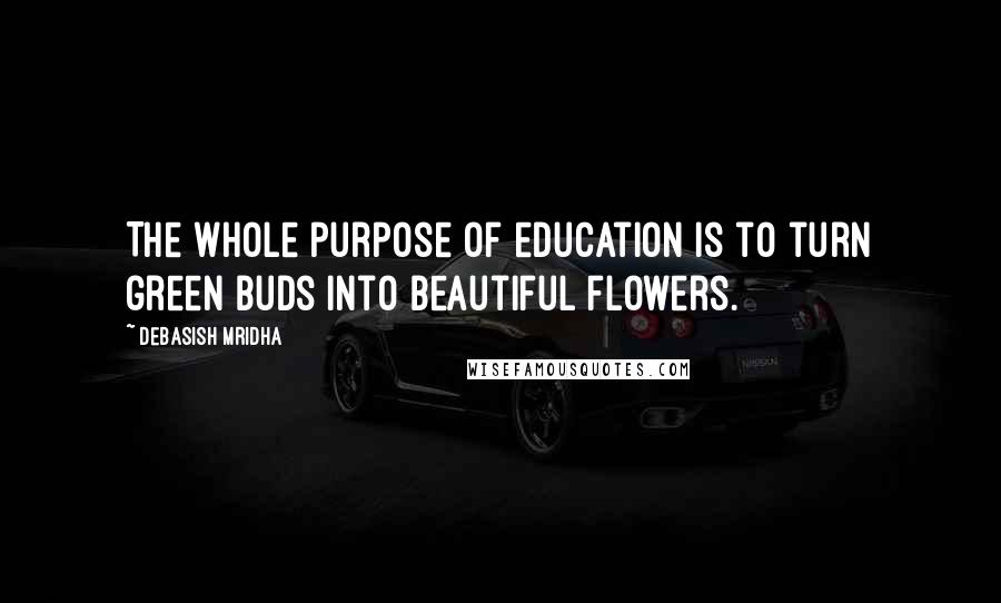 Debasish Mridha Quotes: The whole purpose of education is to turn green buds into beautiful flowers.