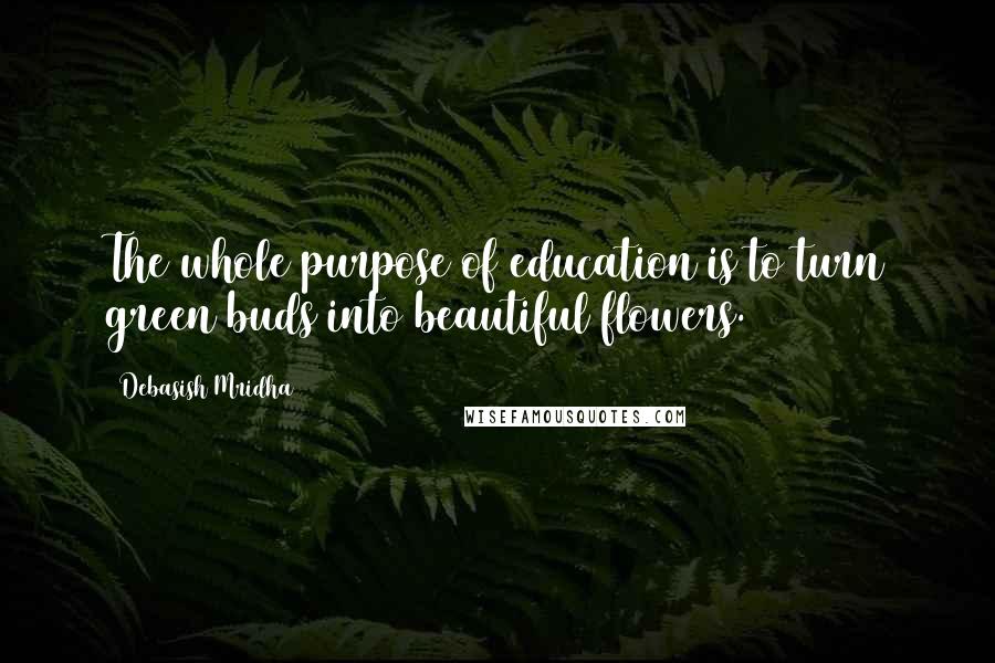 Debasish Mridha Quotes: The whole purpose of education is to turn green buds into beautiful flowers.