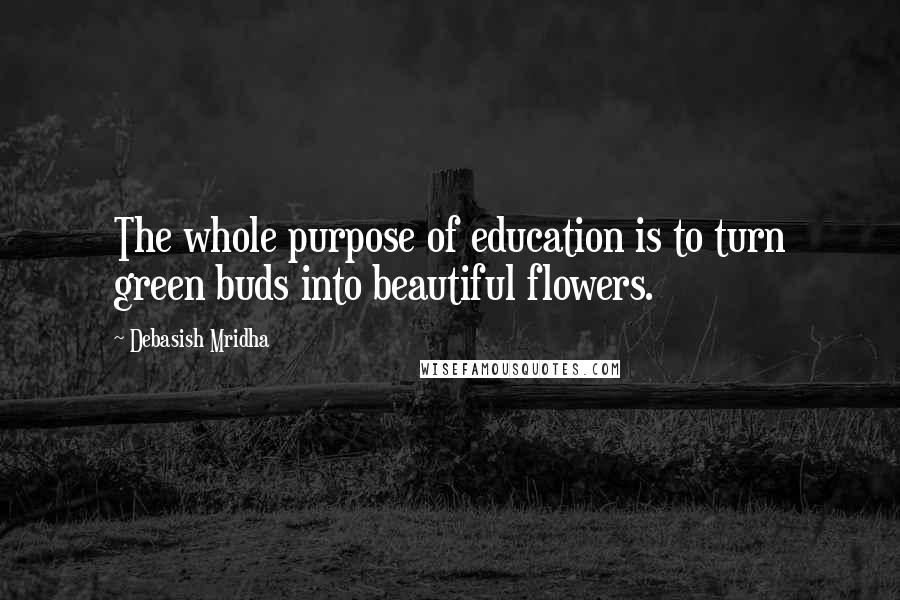 Debasish Mridha Quotes: The whole purpose of education is to turn green buds into beautiful flowers.