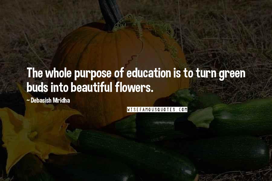 Debasish Mridha Quotes: The whole purpose of education is to turn green buds into beautiful flowers.