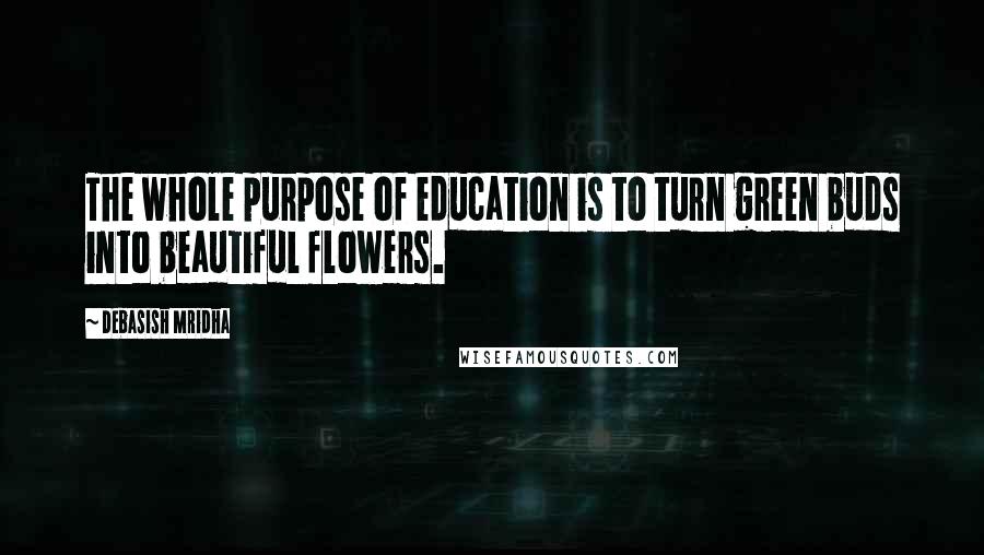 Debasish Mridha Quotes: The whole purpose of education is to turn green buds into beautiful flowers.