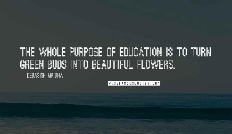 Debasish Mridha Quotes: The whole purpose of education is to turn green buds into beautiful flowers.