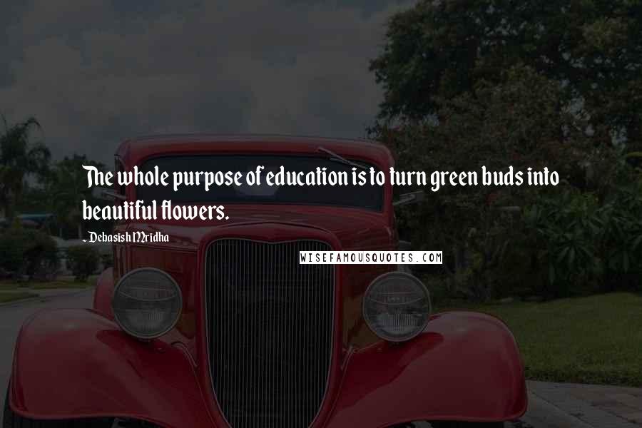 Debasish Mridha Quotes: The whole purpose of education is to turn green buds into beautiful flowers.