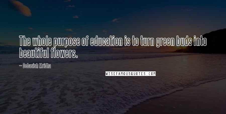 Debasish Mridha Quotes: The whole purpose of education is to turn green buds into beautiful flowers.
