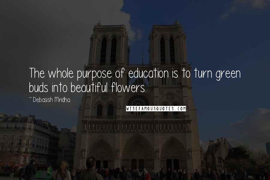 Debasish Mridha Quotes: The whole purpose of education is to turn green buds into beautiful flowers.